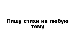 Пишу стихи на любую тему